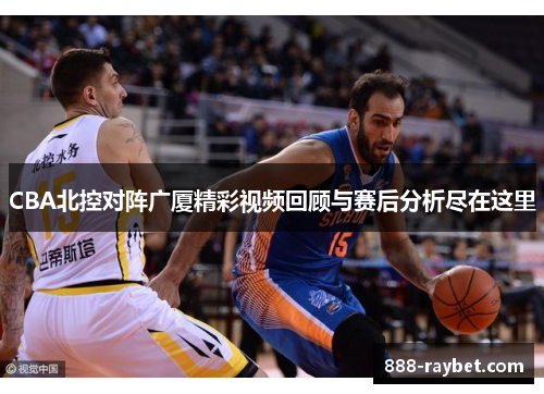 CBA北控对阵广厦精彩视频回顾与赛后分析尽在这里