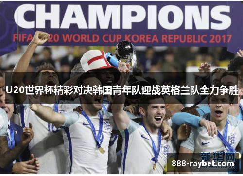 U20世界杯精彩对决韩国青年队迎战英格兰队全力争胜