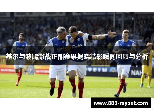 基尔与波鸿激战正酣赛果揭晓精彩瞬间回顾与分析