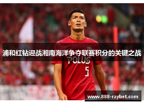 浦和红钻迎战湘南海洋争夺联赛积分的关键之战