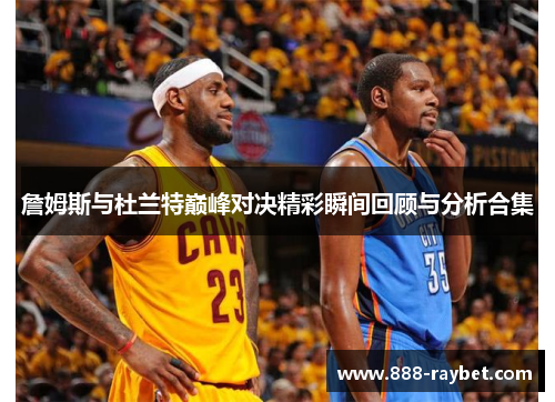 詹姆斯与杜兰特巅峰对决精彩瞬间回顾与分析合集