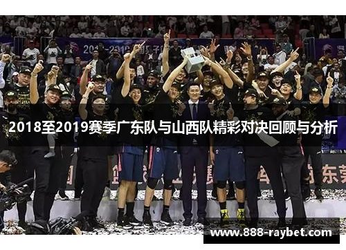 2018至2019赛季广东队与山西队精彩对决回顾与分析