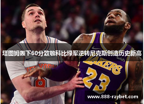 塔图姆轰下60分致敬科比绿军逆转尼克斯创造历史新高