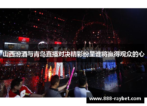 山西汾酒与青岛直播对决精彩纷呈谁将赢得观众的心