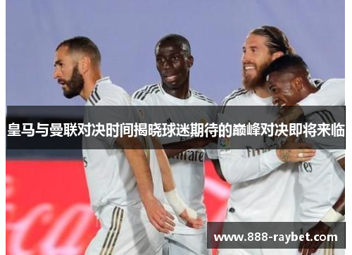 皇马与曼联对决时间揭晓球迷期待的巅峰对决即将来临
