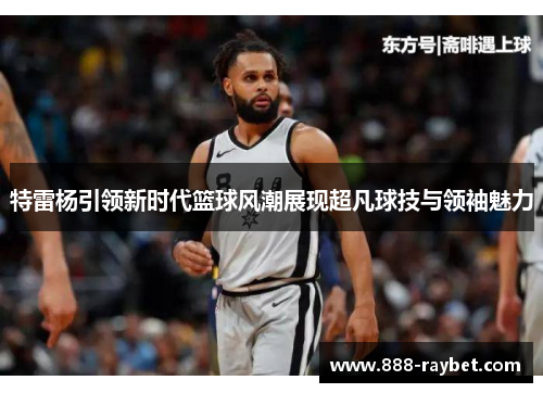 特雷杨引领新时代篮球风潮展现超凡球技与领袖魅力